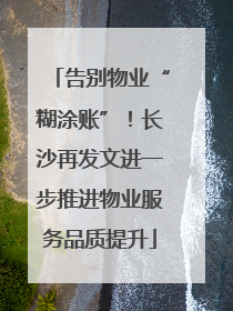 告别物业“糊涂账”！长沙再发文进一步推进物业服务品质提升