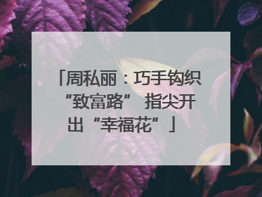 周私丽：巧手钩织“致富路” 指尖开出“幸福花”