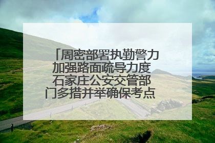 周密部署执勤警力 加强路面疏导力度 石家庄公安交管部门多措并举确保考点周边交通环境良好