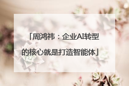 周鸿祎：企业AI转型的核心就是打造智能体