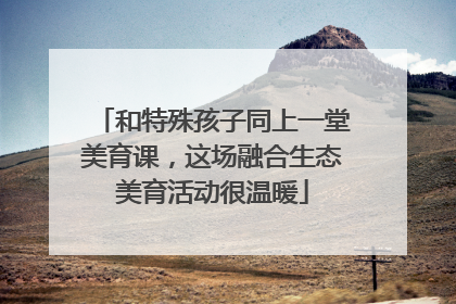 和特殊孩子同上一堂美育课，这场融合生态美育活动很温暖