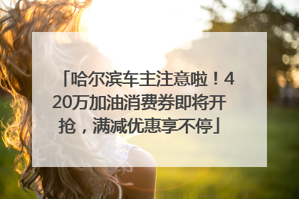 哈尔滨车主注意啦！420万加油消费券即将开抢，满减优惠享不停