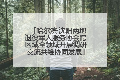哈尔滨·沈阳两地退役军人服务协会跨区域全领域开展调研交流共绘协同发展