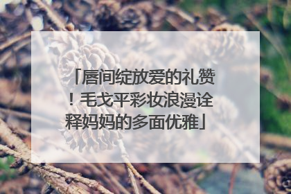 唇间绽放爱的礼赞！毛戈平彩妆浪漫诠释妈妈的多面优雅