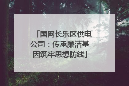国网长乐区供电公司：传承廉洁基因筑牢思想防线
