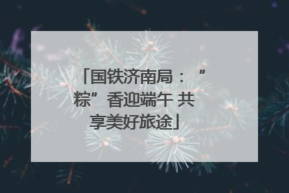 国铁济南局：“粽”香迎端午 共享美好旅途