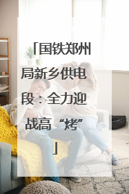国铁郑州局新乡供电段：全力迎战高“烤”