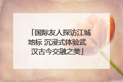 国际友人探访江城地标 沉浸式体验武汉古今交融之美