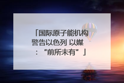 国际原子能机构警告以色列 以媒：“前所未有”