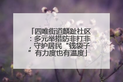 四唯街道麟趾社区：多元举措防非打非，守护居民“钱袋子”有力度也有温度