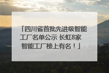 四川省首批先进级智能工厂名单公示 长虹8家智能工厂榜上有名！