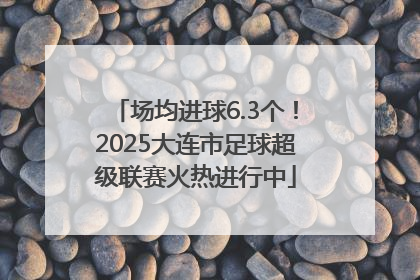 场均进球6.3个！2025大连市足球超级联赛火热进行中