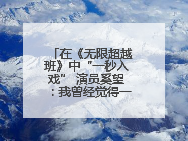 在《无限超越班》中“一秒入戏” 演员奚望：我曾经觉得一定不要做演员