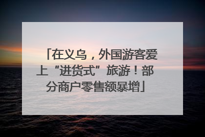 在义乌，外国游客爱上“进货式”旅游！部分商户零售额暴增