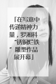 在写意中传递精神力量，罗湘科“锈铜烂铁”雕塑作品展开幕