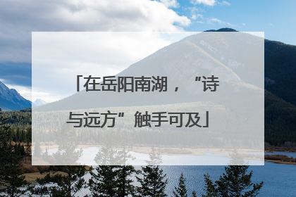 在岳阳南湖，“诗与远方”触手可及