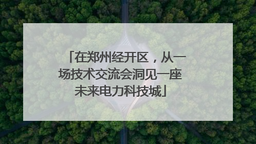 在郑州经开区，从一场技术交流会洞见一座未来电力科技城