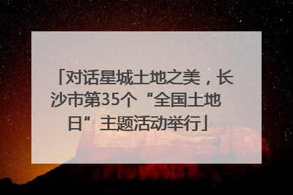 对话星城土地之美，长沙市第35个“全国土地日”主题活动举行