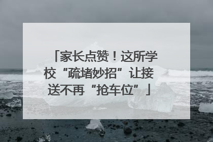 家长点赞！这所学校“疏堵妙招”让接送不再“抢车位”