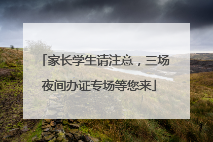 家长学生请注意，三场夜间办证专场等您来