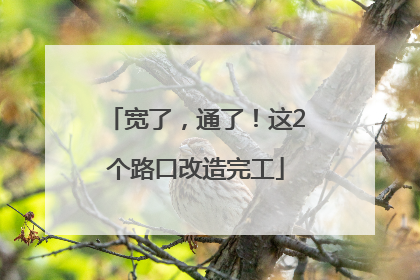 宽了，通了！这2个路口改造完工