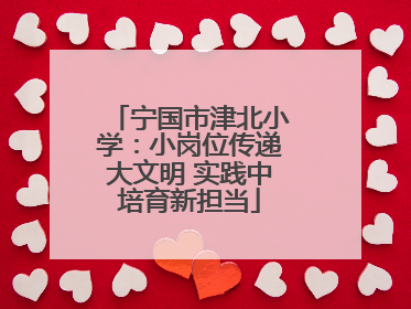宁国市津北小学：小岗位传递大文明 实践中培育新担当