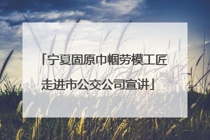 宁夏固原巾帼劳模工匠走进市公交公司宣讲