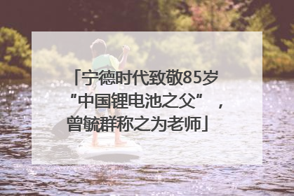 宁德时代致敬85岁“中国锂电池之父”，曾毓群称之为老师