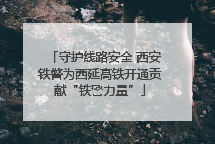 守护线路安全 西安铁警为西延高铁开通贡献“铁警力量”