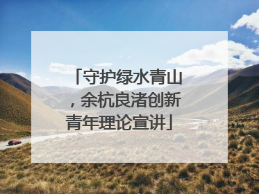守护绿水青山，余杭良渚创新青年理论宣讲