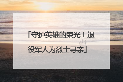 守护英雄的荣光！退役军人为烈士寻亲