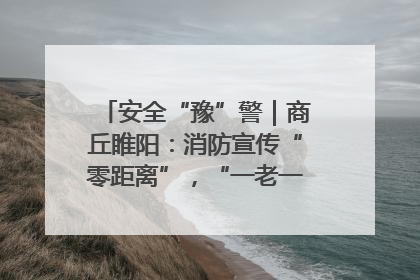 安全“豫”警｜商丘睢阳：消防宣传“零距离”，“一老一小”同守护
