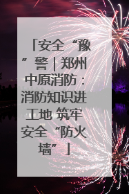 安全“豫”警｜郑州中原消防：消防知识进工地 筑牢安全“防火墙”
