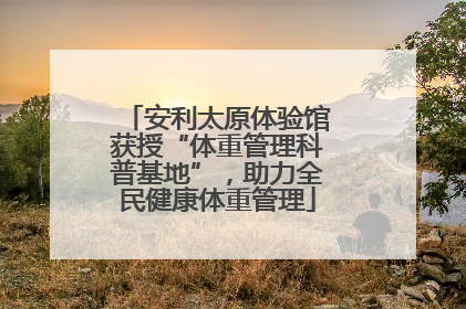 安利太原体验馆获授“体重管理科普基地”，助力全民健康体重管理