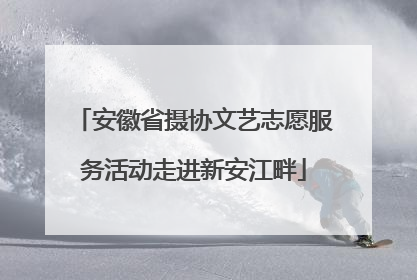 安徽省摄协文艺志愿服务活动走进新安江畔