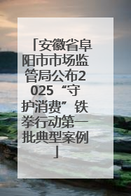 安徽省阜阳市市场监管局公布2025“守护消费”铁拳行动第一批典型案例