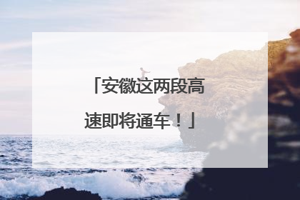 安徽这两段高速即将通车！