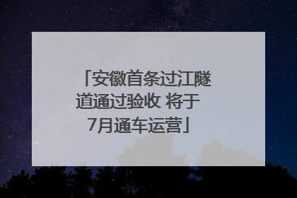 安徽首条过江隧道通过验收 将于7月通车运营