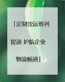 定制货运班列提速 护航企业物流畅通