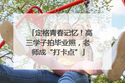 定格青春记忆！高三学子拍毕业照，老师成“打卡点”