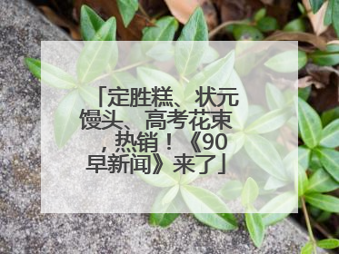定胜糕、状元馒头、高考花束，热销！《90早新闻》来了