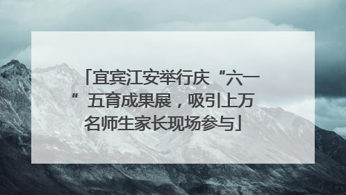 宜宾江安举行庆“六一”五育成果展，吸引上万名师生家长现场参与