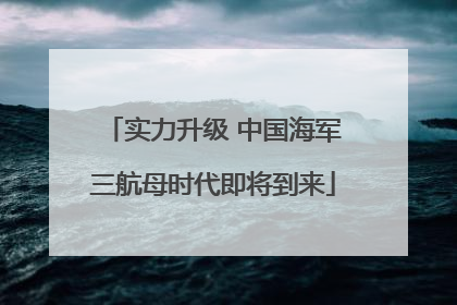 实力升级 中国海军三航母时代即将到来