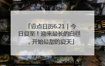 壹点日历6.21｜今日夏至！迎来最长的白昼，开始最甜的夏天
