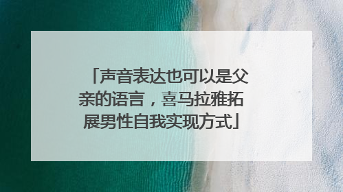 声音表达也可以是父亲的语言，喜马拉雅拓展男性自我实现方式