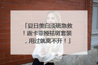 夏日美白淡斑急救！露卡菲娅祛斑套装，用过就离不开！