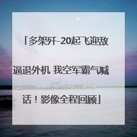 多架歼-20起飞迎敌逼退外机 我空军霸气喊话！影像全程回顾