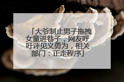 大爷制止男子拖拽女童进巷子，网友呼吁评见义勇为，相关部门：正走程序