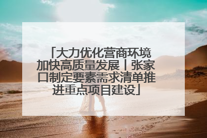 大力优化营商环境 加快高质量发展丨张家口制定要素需求清单推进重点项目建设