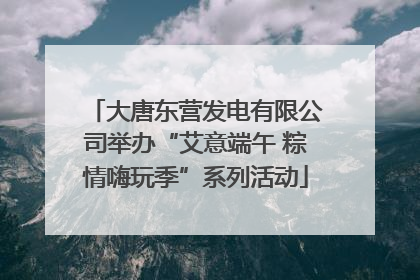 大唐东营发电有限公司举办“艾意端午 粽情嗨玩季”系列活动